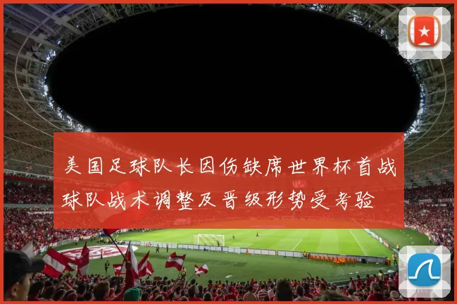 美国足球队长因伤缺席世界杯首战球队战术调整及晋级形势受考验