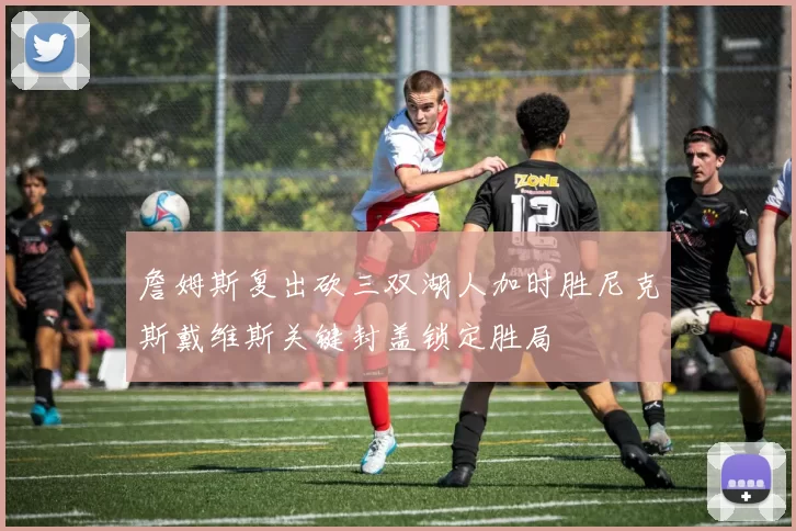 詹姆斯复出砍三双湖人加时胜尼克斯戴维斯关键封盖锁定胜局