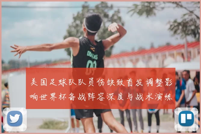 美国足球队队员伤缺致首发调整影响世界杯备战阵容深度与战术演练