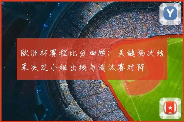 欧洲杯赛程比分回顾：关键场次结果决定小组出线与淘汰赛对阵