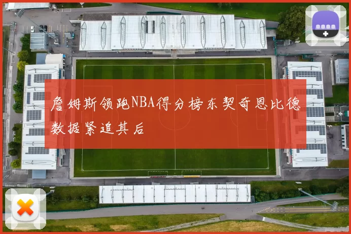 詹姆斯领跑NBA得分榜东契奇恩比德数据紧追其后