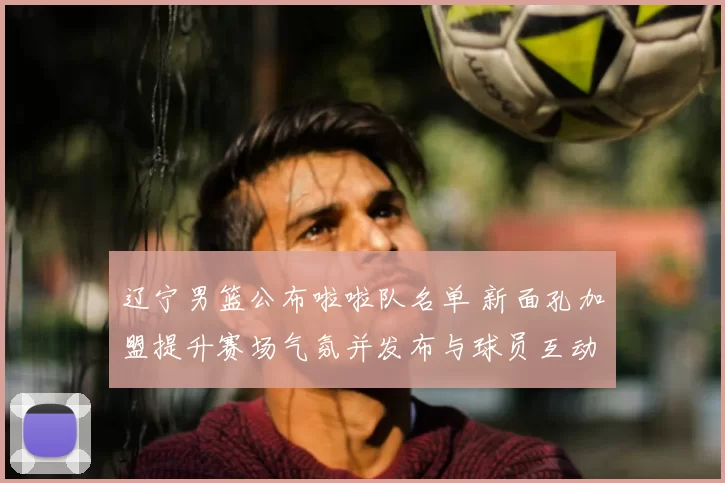 辽宁男篮公布啦啦队名单 新面孔加盟提升赛场气氛并发布与球员互动安排