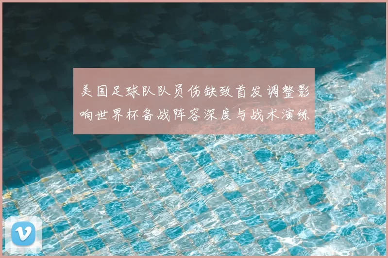 美国足球队队员伤缺致首发调整影响世界杯备战阵容深度与战术演练