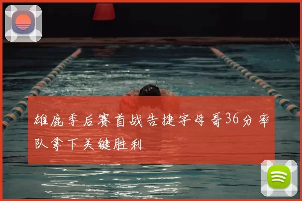 雄鹿季后赛首战告捷字母哥36分率队拿下关键胜利