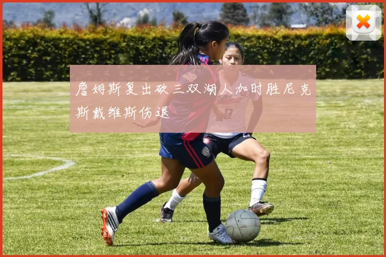 詹姆斯复出砍三双湖人加时胜尼克斯戴维斯伤退