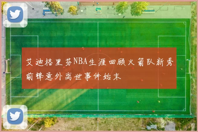 艾迪格里芬NBA生涯回顾火箭队新秀前锋意外离世事件始末